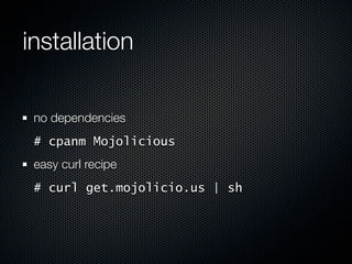 installation

 no dependencies
 # cpanm Mojolicious
 easy curl recipe
 # curl get.mojolicio.us | sh
 