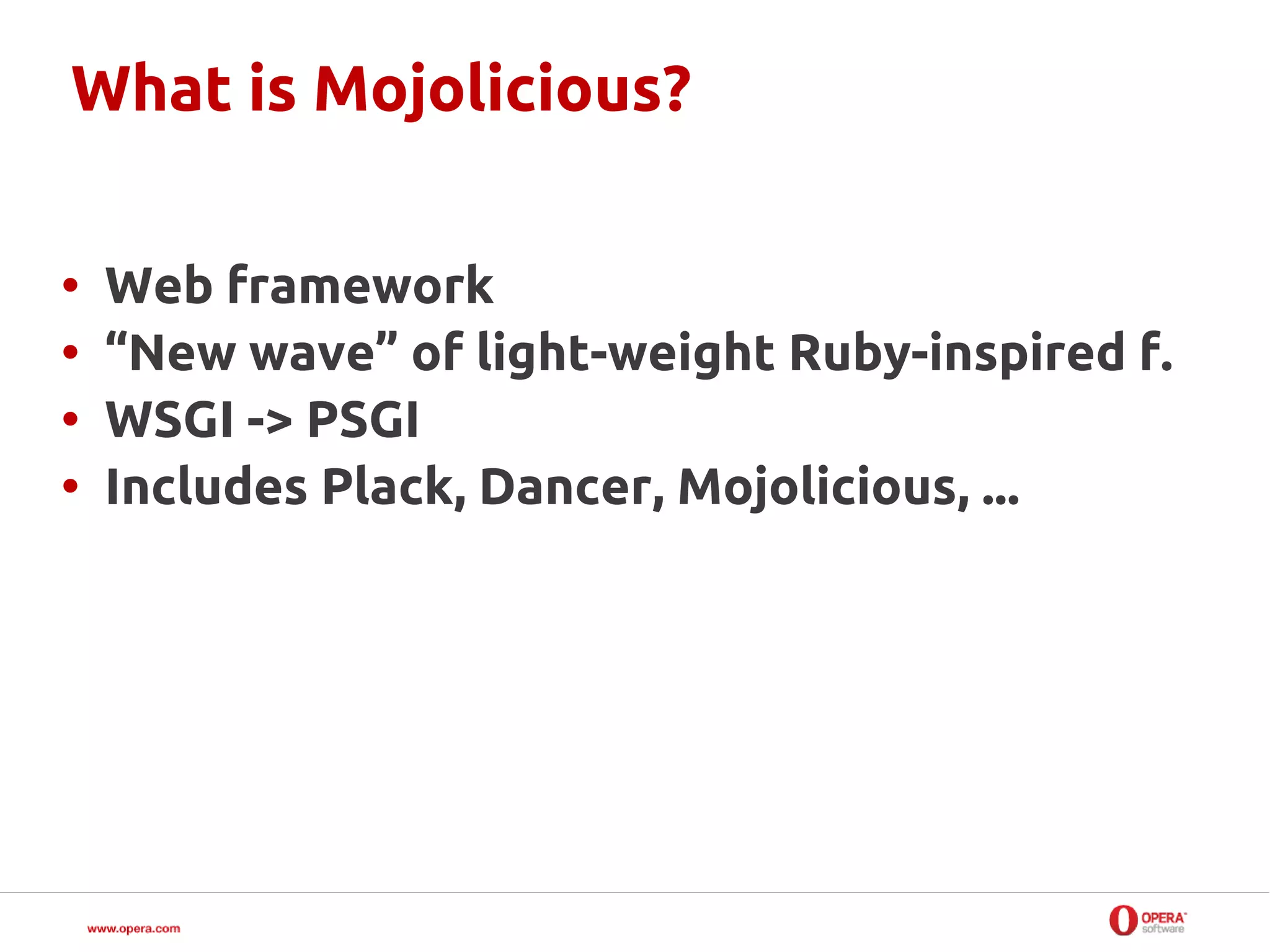 What is Mojolicious?

•   Web framework
•   “New wave” of light-weight Ruby-inspired f.
•   WSGI -> PSGI
•   Includes Plack, Dancer, Mojolicious, ...
 