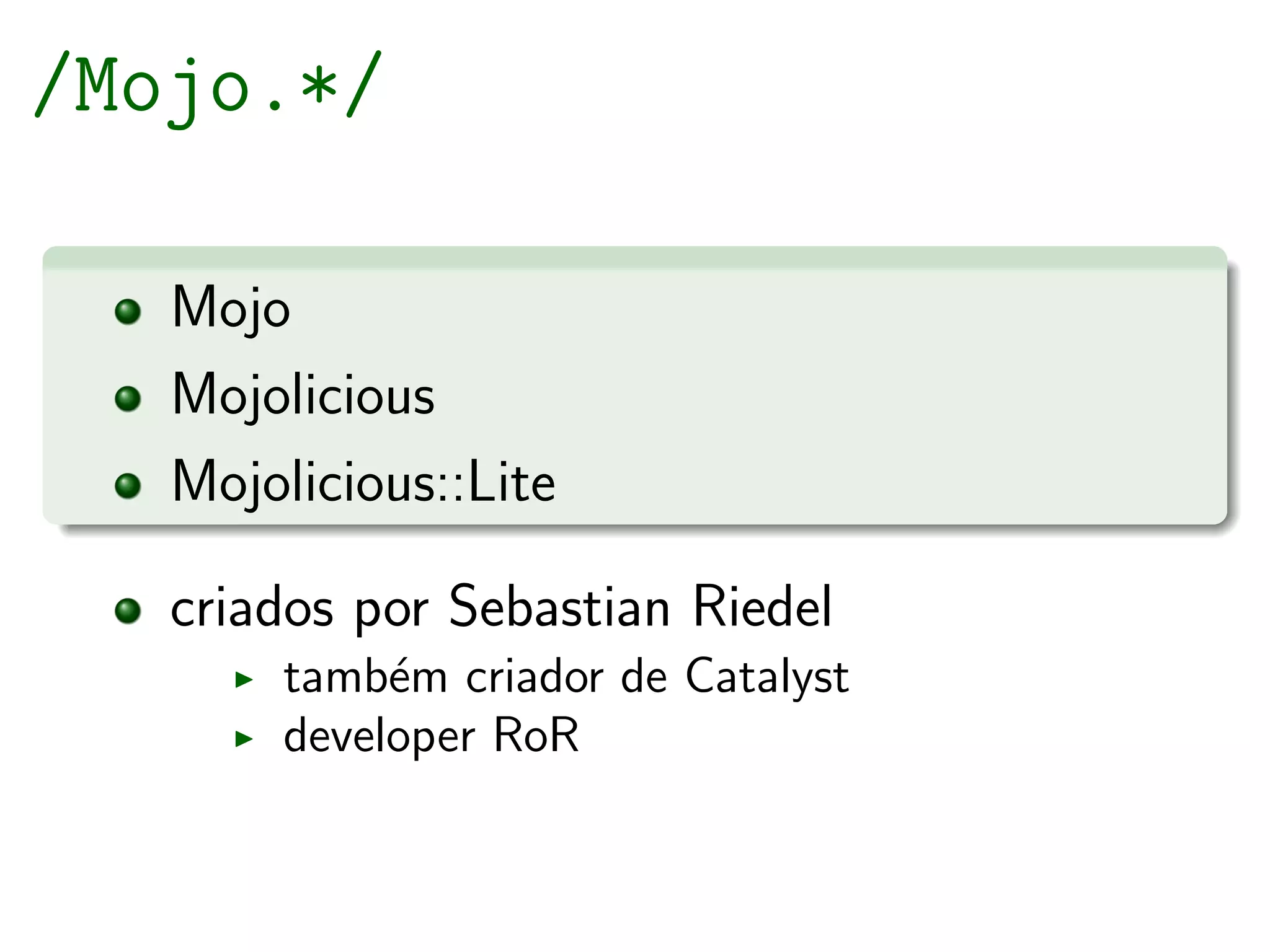 /Mojo.*/

   Mojo
   Mojolicious
   Mojolicious::Lite

   criados por Sebastian Riedel
       tamb´m criador de Catalyst
            e
       developer RoR
 