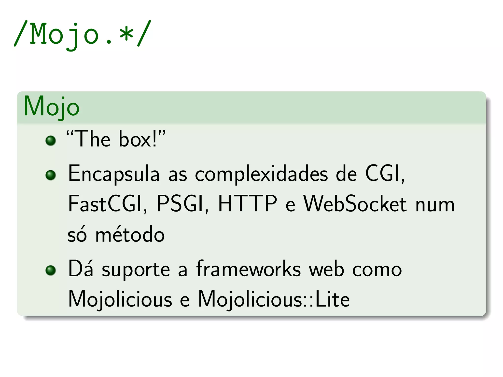 /Mojo.*/

Mojo
  “The box!”
  Encapsula as complexidades de CGI,
  FastCGI, PSGI, HTTP e WebSocket num
  s´ m´todo
   o e
  D´ suporte a frameworks web como
    a
  Mojolicious e Mojolicious::Lite
 
