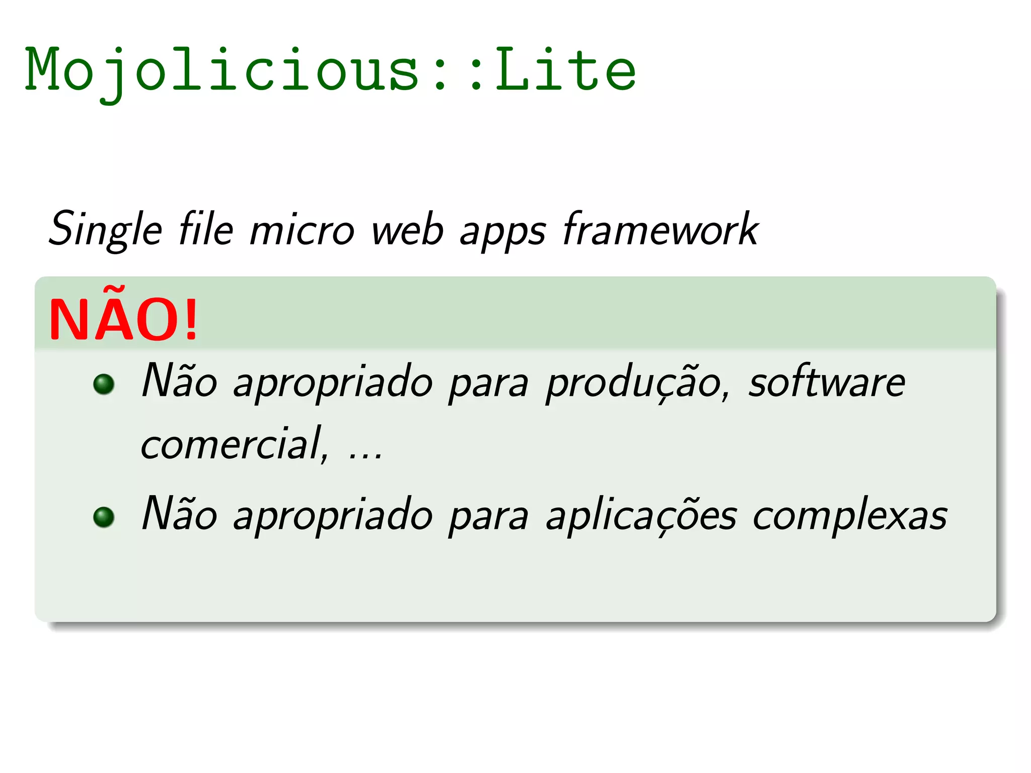 Mojolicious::Lite

Single ﬁle micro web apps framework
 ˜
NAO!
    N˜o apropriado para produc˜o, software
      a                       ¸a
    comercial, ...
    N˜o apropriado para aplicac˜es complexas
      a                       ¸o
 