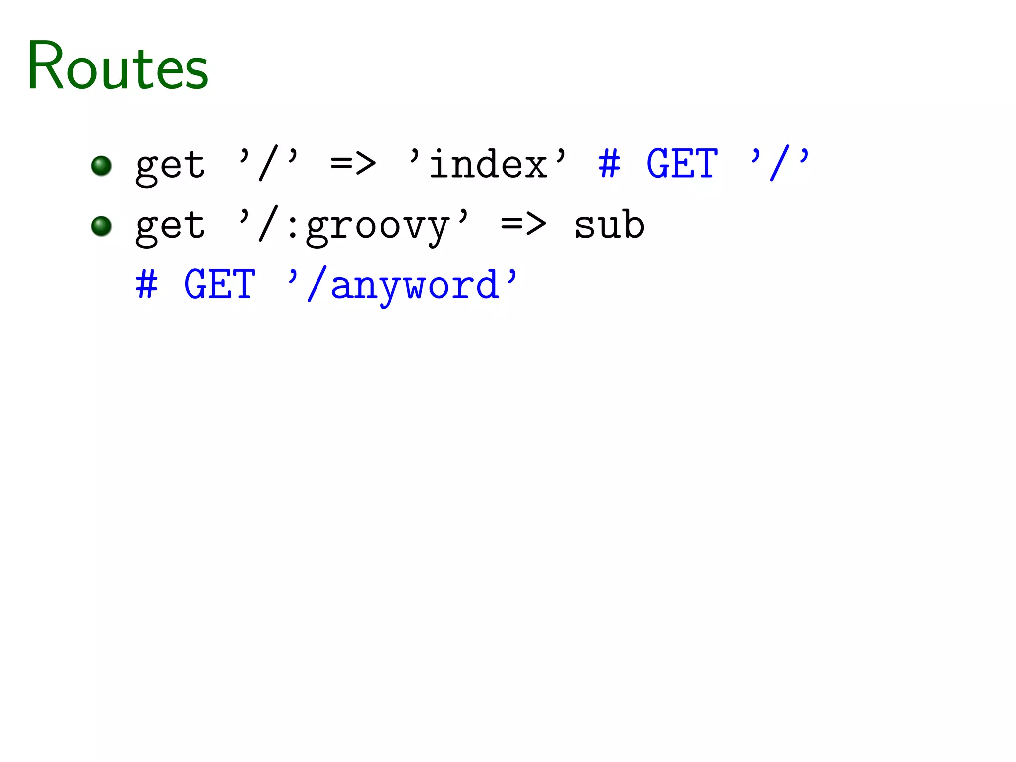Routes
   get ’/’ => ’index’ # GET ’/’
   get ’/:groovy’ => sub
   # GET ’/anyword’
 