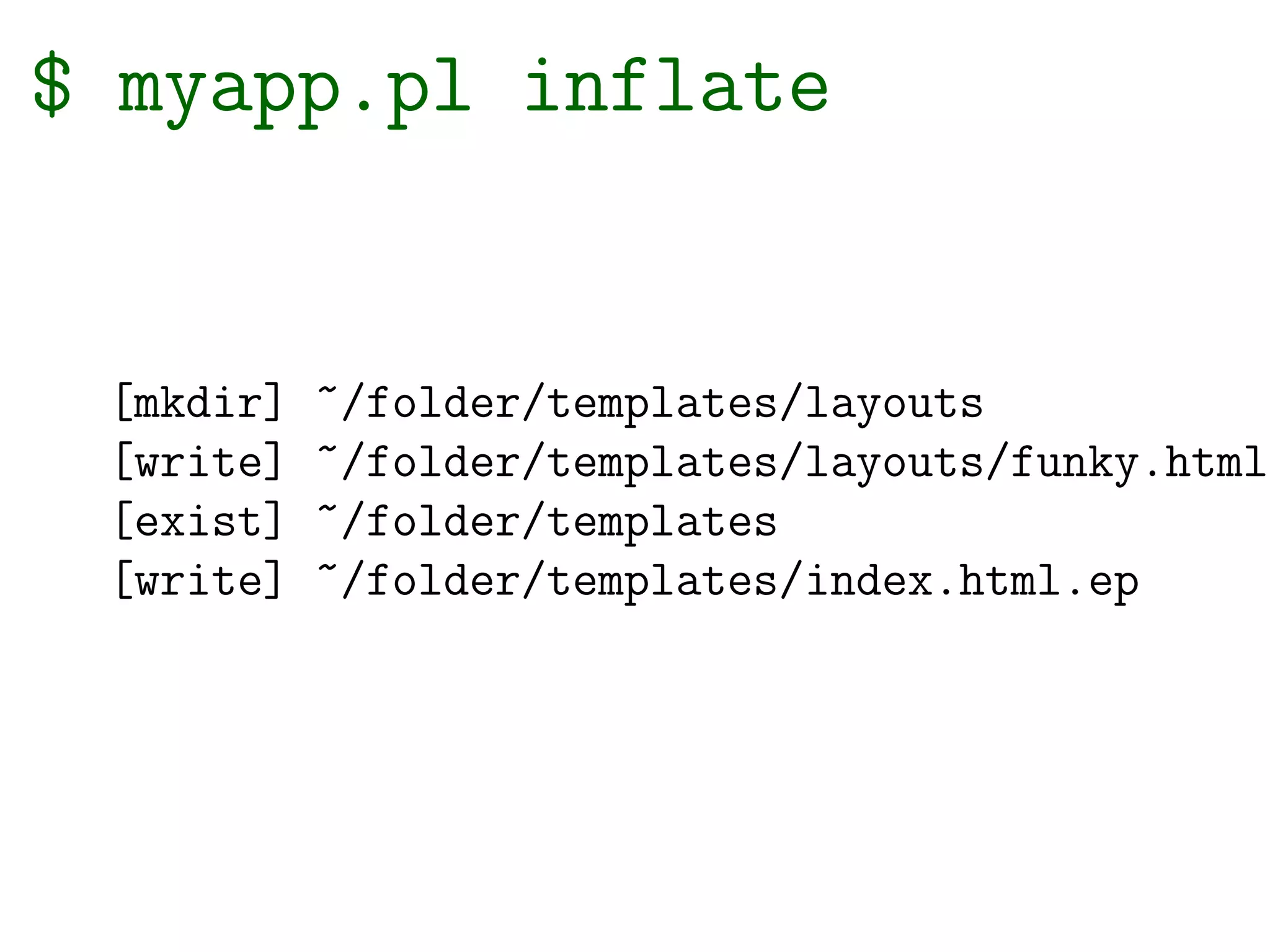 $ myapp.pl inflate


 [mkdir]   ~/folder/templates/layouts
 [write]   ~/folder/templates/layouts/funky.html.
 [exist]   ~/folder/templates
 [write]   ~/folder/templates/index.html.ep
 