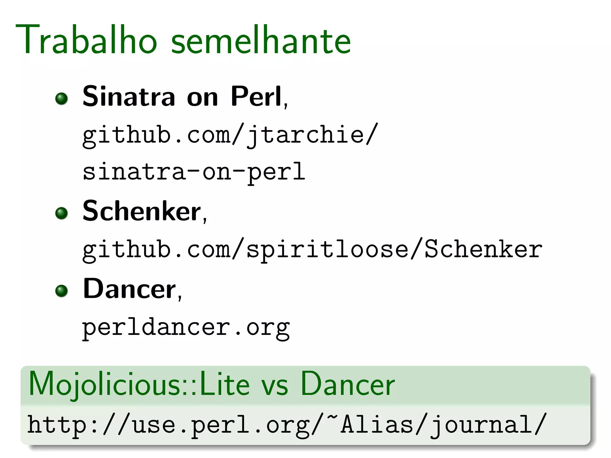 Trabalho semelhante
   Sinatra on Perl,
   github.com/jtarchie/
   sinatra-on-perl
   Schenker,
   github.com/spiritloose/Schenker
   Dancer,
   perldancer.org

Mojolicious::Lite vs Dancer
http://use.perl.org/~Alias/journal/
 