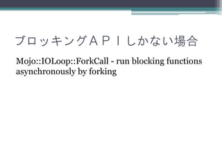 ブロッキングＡＰＩしかない場合
Mojo::IOLoop::ForkCall - run blocking functions
asynchronously by forking
 