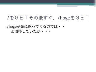 /をＧＥＴその後すぐ、/hogeをＧＥＴ
/hogeが先に返ってくるのでは・・
と期待していたが・・・
 