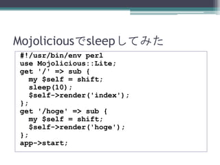 Mojoliciousでsleepしてみた
#!/usr/bin/env perl
use Mojolicious::Lite;
get '/' => sub {
my $self = shift;
sleep(10);
$self->rend...