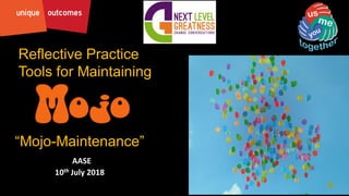 Reflective Practice
Tools for Maintaining
“Mojo-Maintenance”
AASE
10th July 2018
© 2017 Unique Outcomes Pty. Ltd. and Positive Creative Solutions Pty Ltd.
 