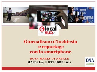 Giornalismo d’inchiesta
e reportage
con lo smartphone
ROSA MARIA DI NATALE
MARSALA, 2 OTTOBRE 2021
 