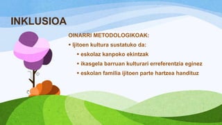 INKLUSIOA
OINARRI METODOLOGIKOAK:
 Ijitoen kultura sustatuko da:
 eskolaz kanpoko ekintzak

 ikasgela barruan kulturari erreferentzia eginez
 eskolan familia ijitoen parte hartzea handituz

 
