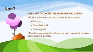 Non?
GURE ZENTROAREN DESKRIBAPENA-KULTURA
 Euskal kultura bultzatzeko hainbat ekintza daude:
Olentzero

 Euskal dantzak
 Santa Ageda
 Eskolan dagoen beste kulturari ez zaio espaziorik emoten,
ijitoen kulturari zehazki.

 