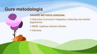 Gure metodologia
OINARRI METODOLOGIKOAK:
 Hizkuntza Curriculum Integratua, hizkuntza eta edukiei
dagokionez.

 INEBI, ingelesa edukien bitartez.
 Inklusioa.

 