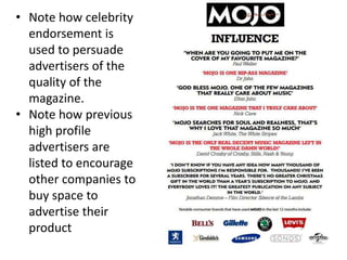 • Note how celebrity
endorsement is
used to persuade
advertisers of the
quality of the
magazine.
• Note how previous
high profile
advertisers are
listed to encourage
other companies to
buy space to
advertise their
product
 