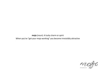 mojo (noun): A lucky charm or spirit
When you’ve “got your mojo working” you become irresistibly attractive
 