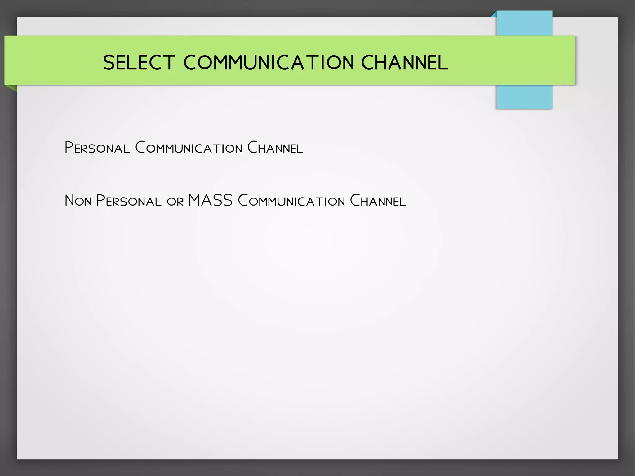 SELECT COMMUNICATION CHANNEL
Personal Communication Channel
Non Personal or MASS Communication Channel
 