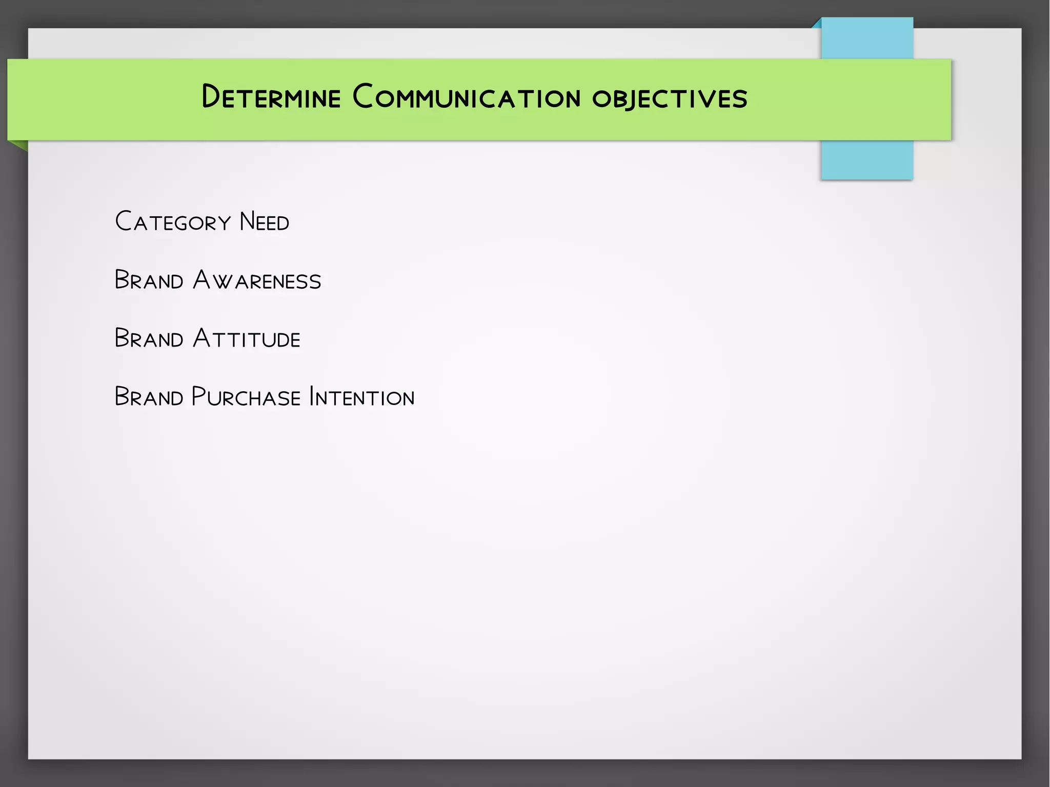 Determine Communication objectives
Category Need
Brand Awareness
Brand Attitude
Brand Purchase Intention
 