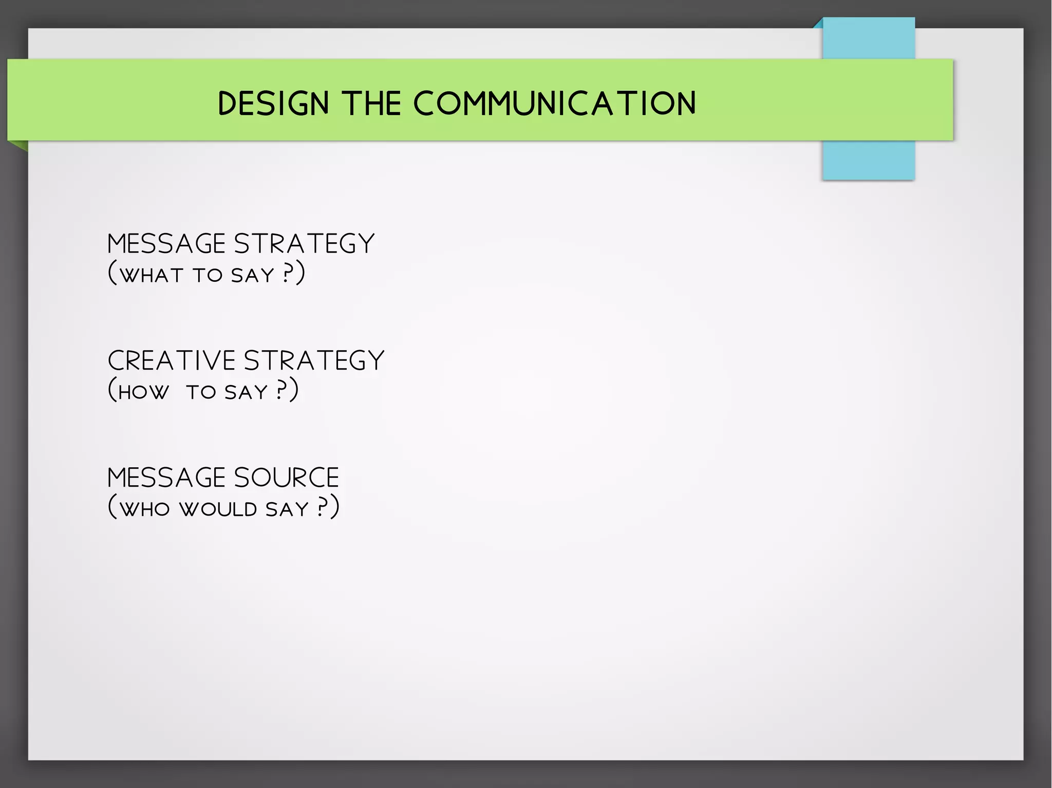 DESIGN THE COMMUNICATION
MESSAGE STRATEGY
(what to say ?)
CREATIVE STRATEGY
(how to say ?)
MESSAGE SOURCE
(who would say ?)
 