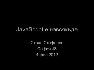 JavaScript е навсякъде

     Стоян Стефанов
        София.JS
       4 фев 2012
 