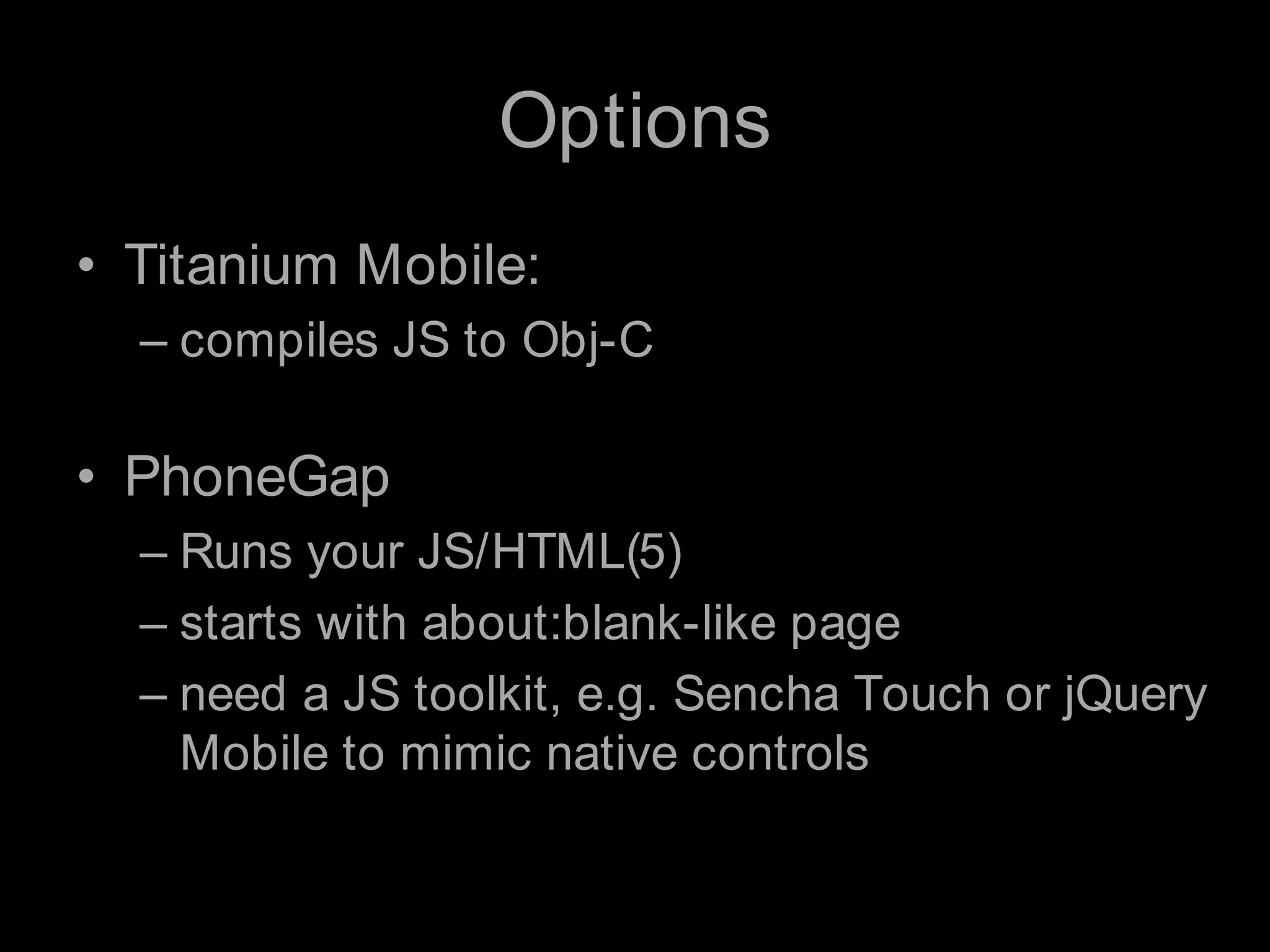 OptionsTitanium Mobile:compiles JS to Obj-CPhoneGapRuns your JS/HTML(5) starts with about:blank-likepageneed a JS toolkit, e.g. Sencha Touch or jQuery Mobile to mimic native controls