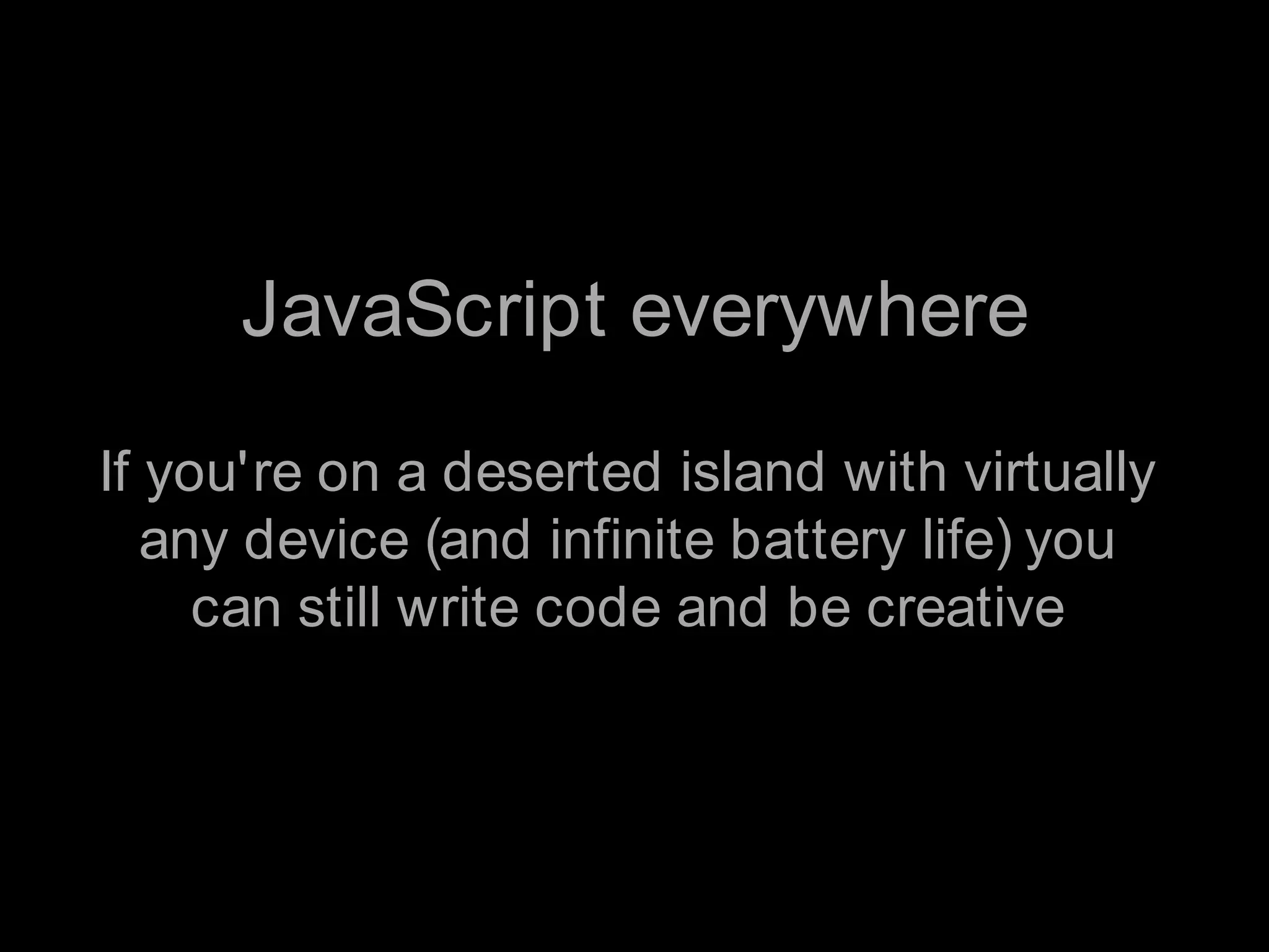 JavaScript everywhereIf you're on a deserted island with virtually any device (and infinite battery life) you can still write code and be creative