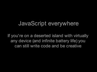 JavaScript everywhere<br />If you're on a deserted island with virtually any device (and infinite battery life) you can st...