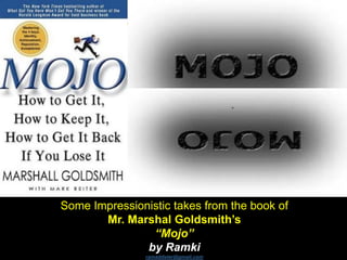 Some Impressionistic takes from the book of
Mr. Marshal Goldsmith’s
“Mojo”
by Ramki
ramaddster@gmail.com
 