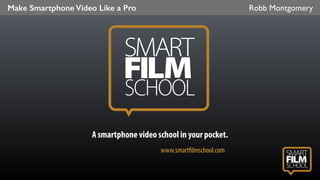 Make Smartphone Video Like a Pro Robb Montgomery
www.smartfilmschool.com
A smartphone video school in your pocket.
 