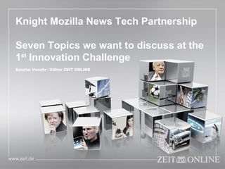 Knight Mozilla News Tech Partnership Seven Topics we want to discuss at the 1 st  Innovation Challenge Sascha Venohr / Editor ZEIT ONLINE 