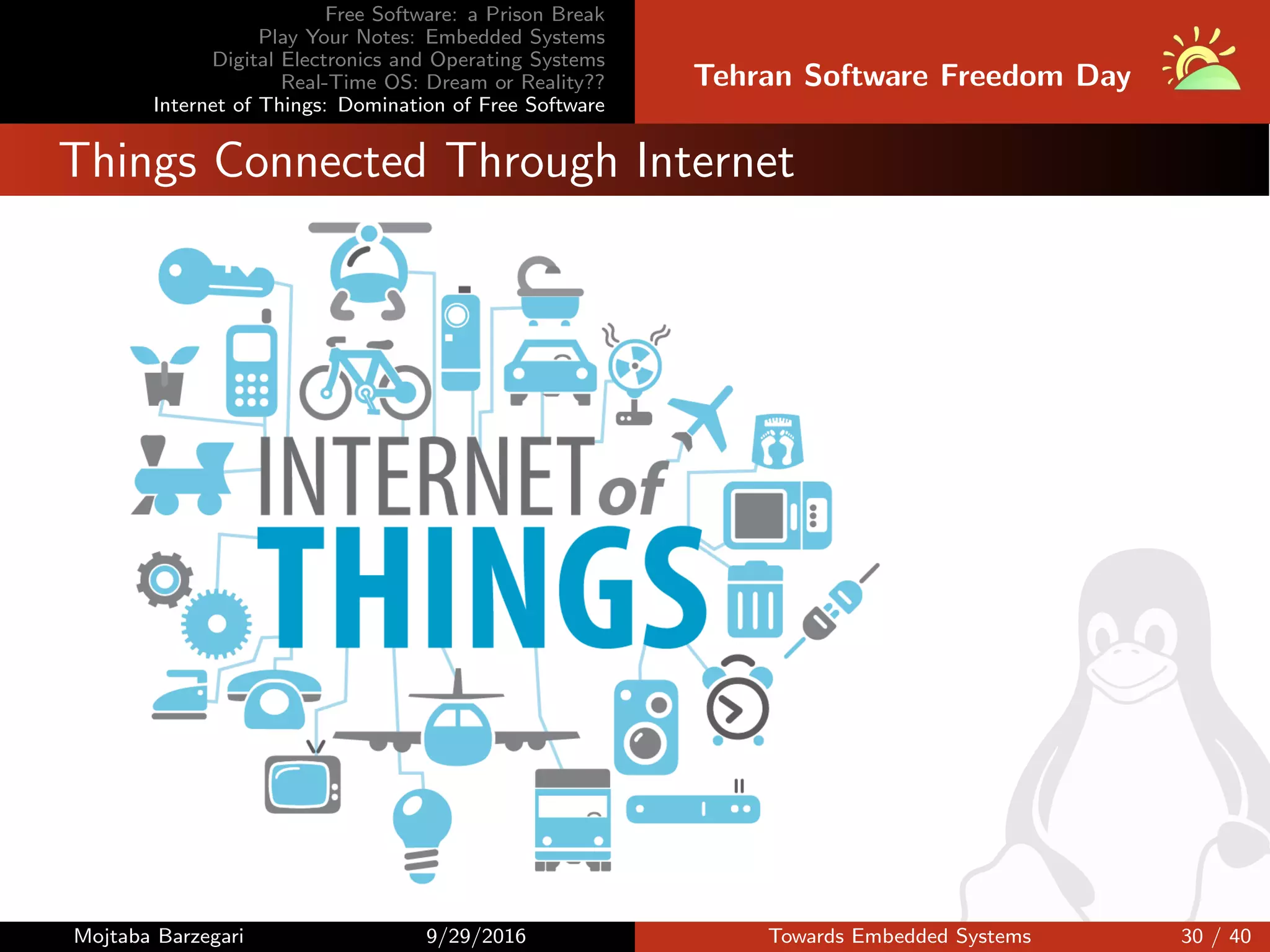 Free Software: a Prison Break
Play Your Notes: Embedded Systems
Digital Electronics and Operating Systems
Real-Time OS: Dream or Reality??
Internet of Things: Domination of Free Software
Tehran Software Freedom Day
Things Connected Through Internet
Mojtaba Barzegari 9/29/2016 Towards Embedded Systems 30 / 40
 