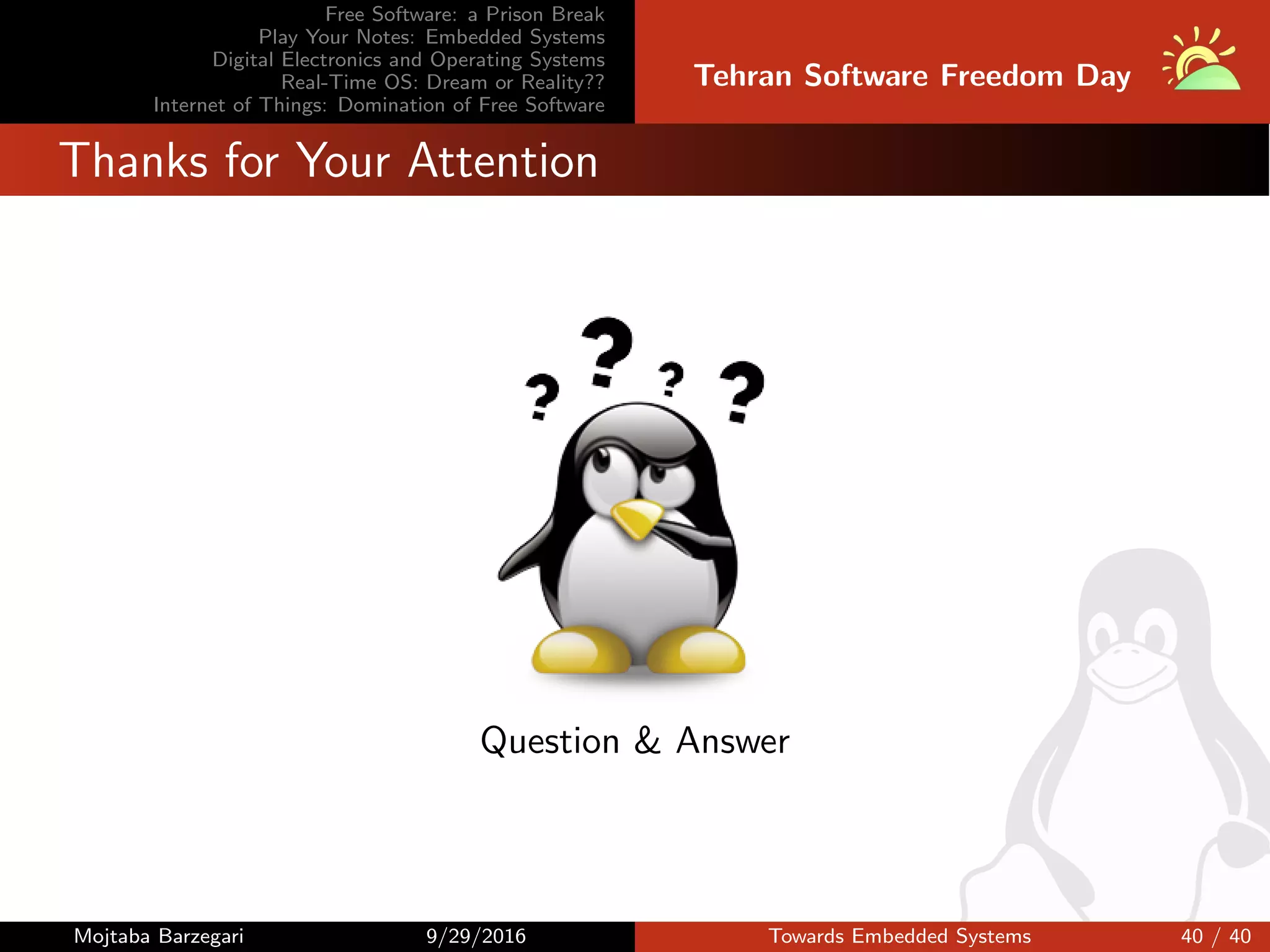 Free Software: a Prison Break
Play Your Notes: Embedded Systems
Digital Electronics and Operating Systems
Real-Time OS: Dream or Reality??
Internet of Things: Domination of Free Software
Tehran Software Freedom Day
Thanks for Your Attention
Question & Answer
Mojtaba Barzegari 9/29/2016 Towards Embedded Systems 40 / 40
 