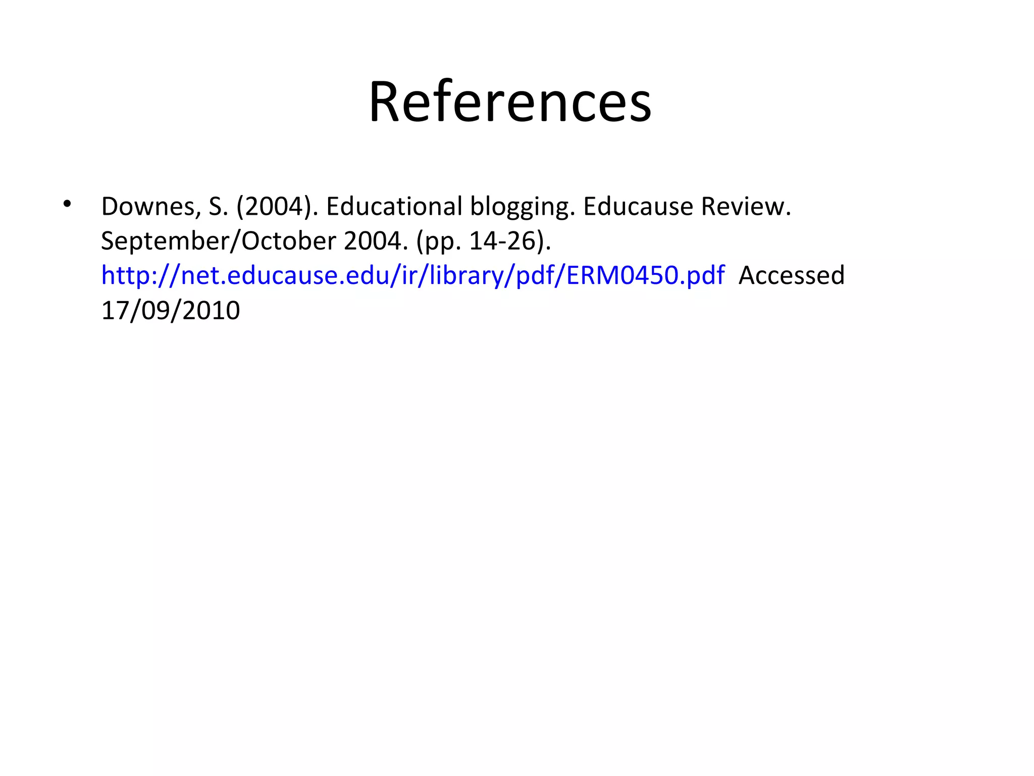 References  Downes, S. (2004). Educational blogging. Educause Review. September/October 2004. (pp. 14-26).  http://net.educause.edu/ir/library/pdf/ERM0450.pdf   Accessed 17/09/2010 