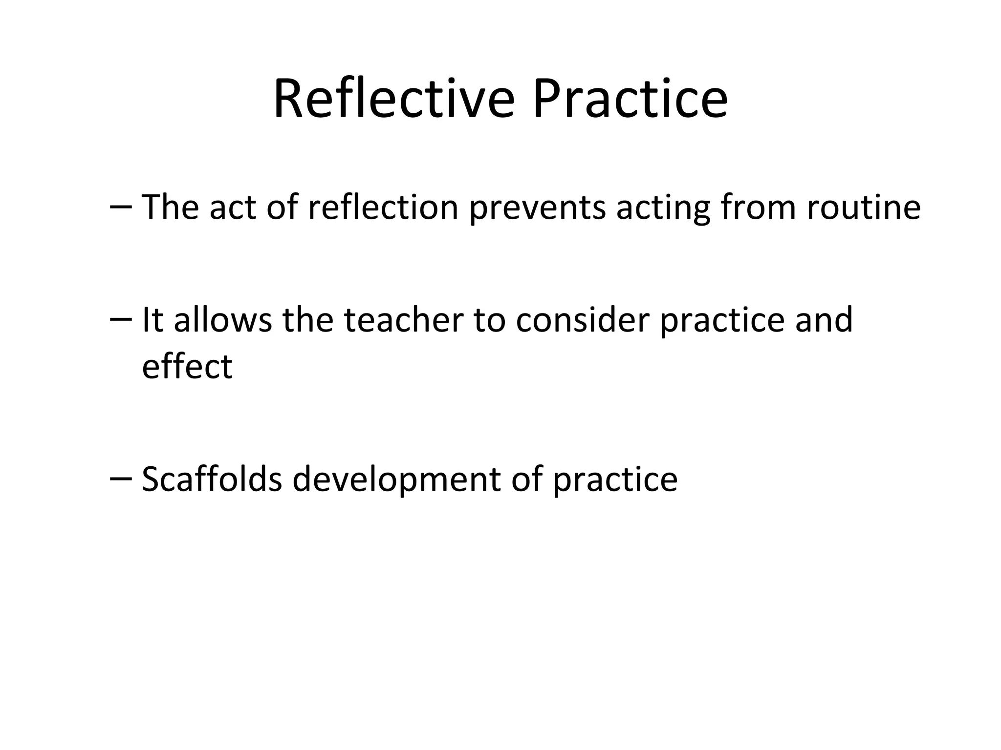 Reflective Practice The act of reflection prevents acting from routine It allows the teacher to consider practice and effect Scaffolds development of practice 