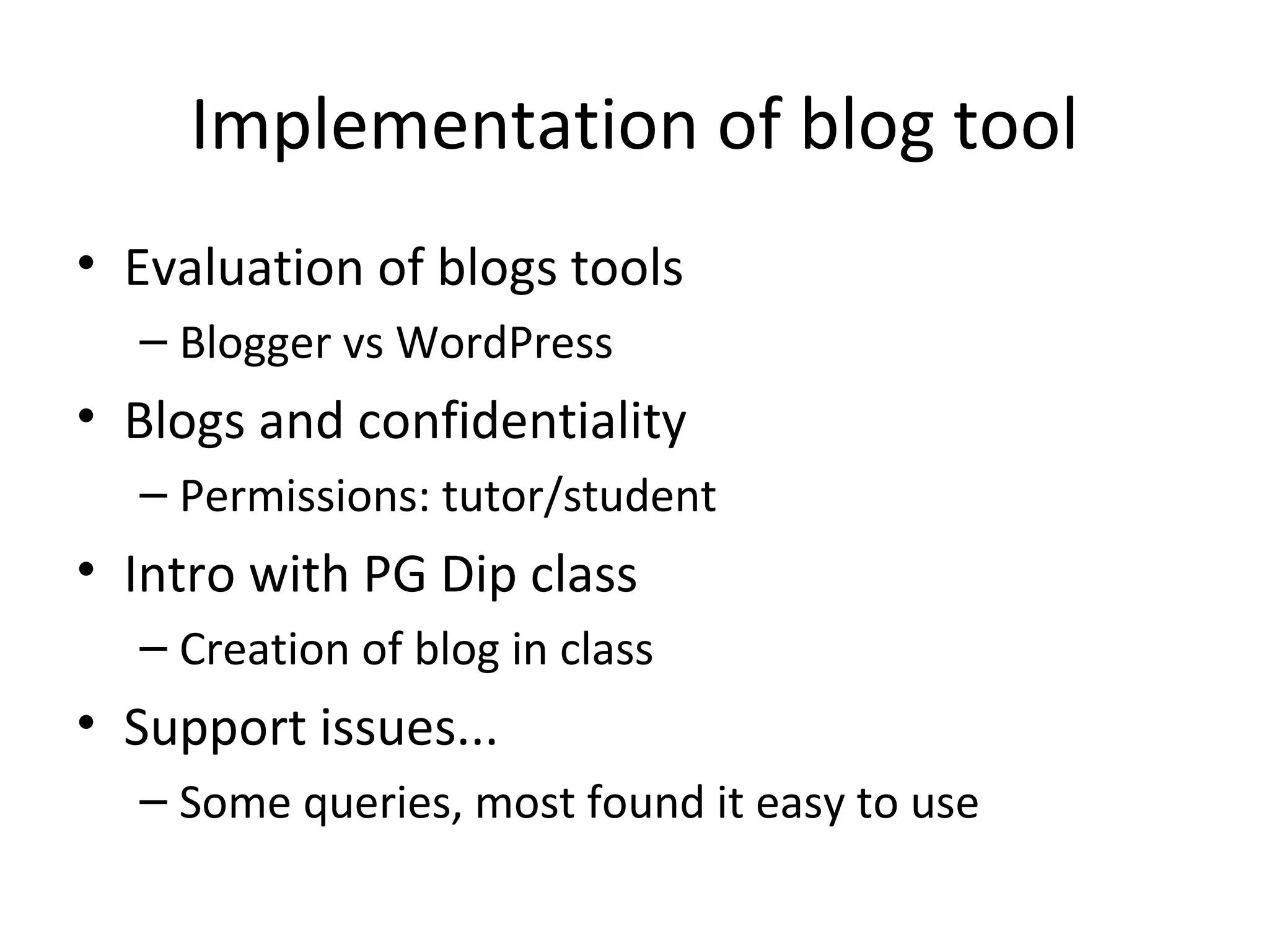 Implementation of blog tool Evaluation of blogs tools Blogger vs WordPress  Blogs and confidentiality Permissions: tutor/student Intro with PG Dip class Creation of blog in class Support issues... Some queries, most found it easy to use 