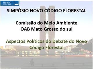 SIMPÓSIO NOVO CÓDIGO FLORESTAL

    Comissão do Meio Ambiente
      OAB Mato Grosso do sul

Aspectos Políticos do Debate do Novo
          Código Florestal
 