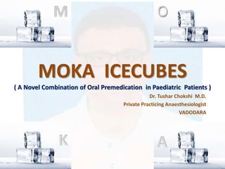 MOKA ICECUBES
( A Novel Combination of Oral Premedication in Paediatric Patients )
Dr. Tushar Chokshi M.D.
Private Practicing Anaesthesiologist
VADODARA
 