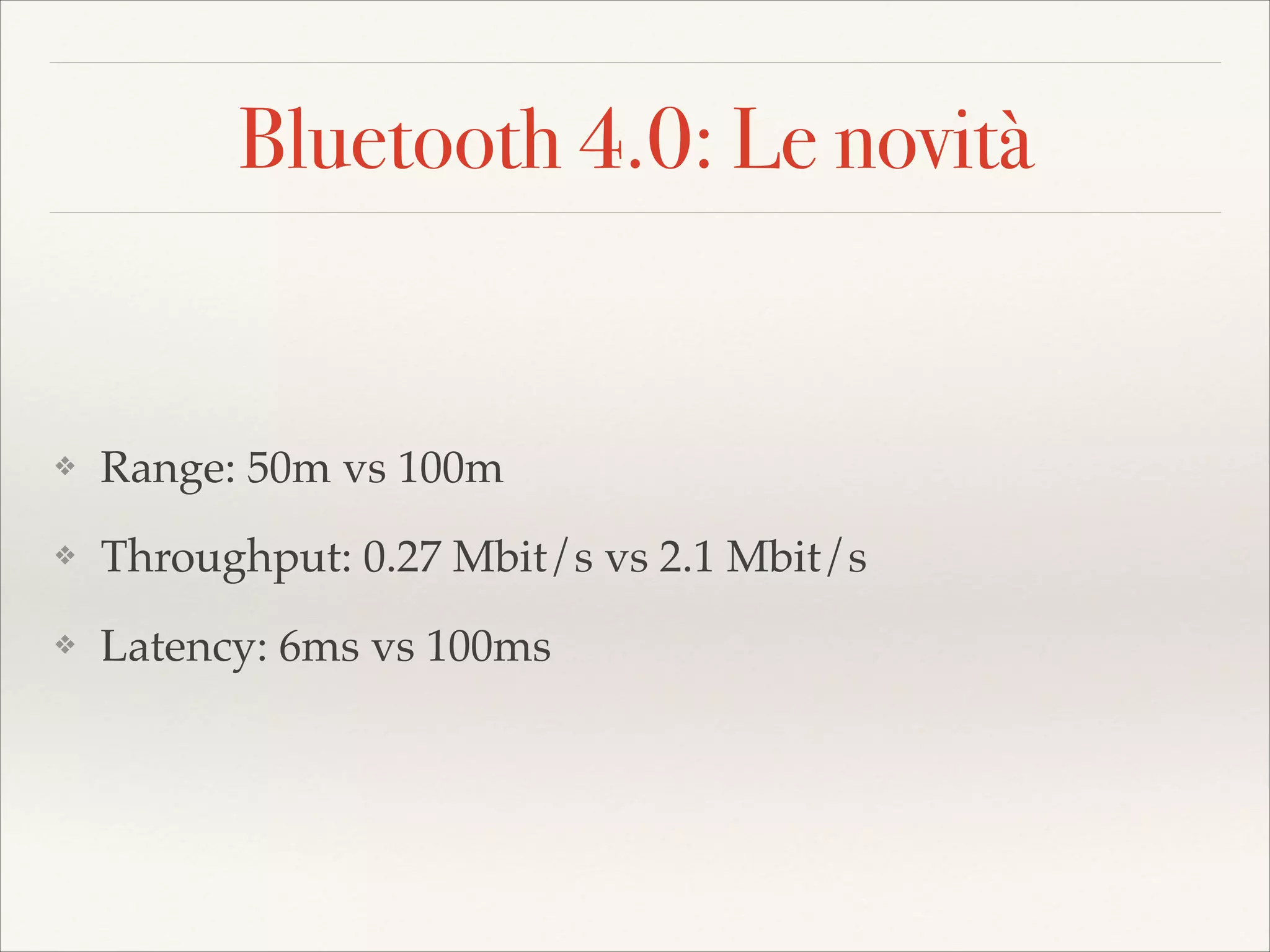Bluetooth 4.0: Le novità

❖

Range: 50m vs 100m!

❖

Throughput: 0.27 Mbit/s vs 2.1 Mbit/s!

❖

Latency: 6ms vs 100ms

 