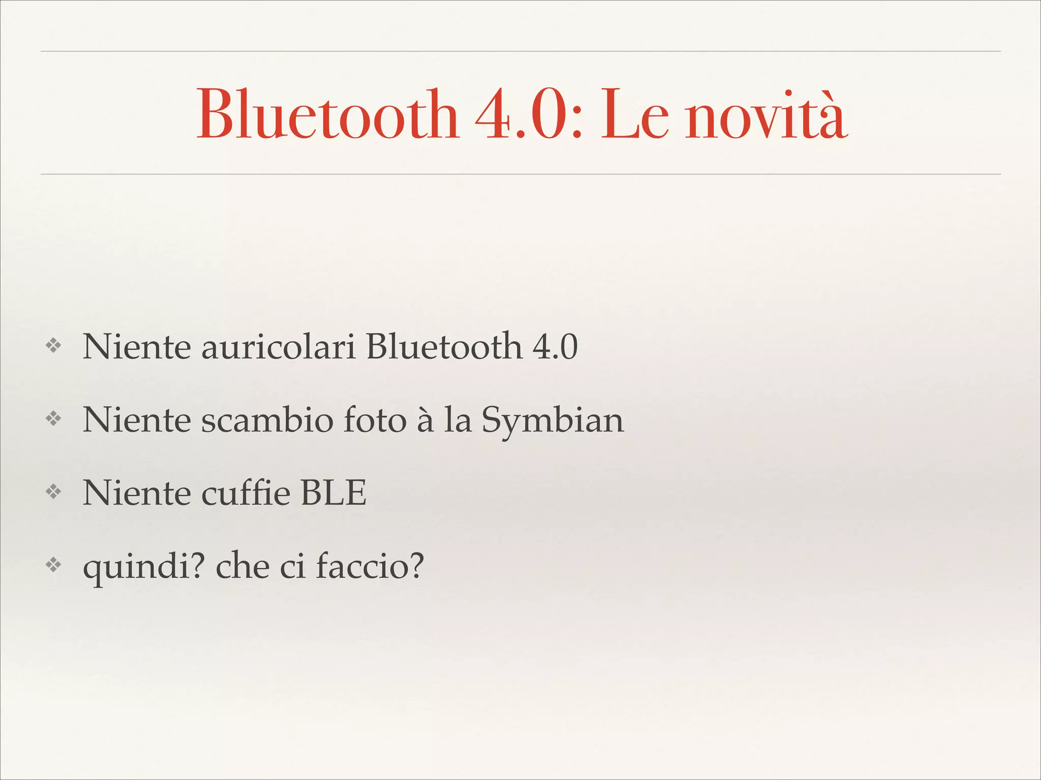 Bluetooth 4.0: Le novità

❖

Niente auricolari Bluetooth 4.0!

❖

Niente scambio foto à la Symbian!

❖

Niente cufﬁe BLE!

❖

quindi? che ci faccio?

 