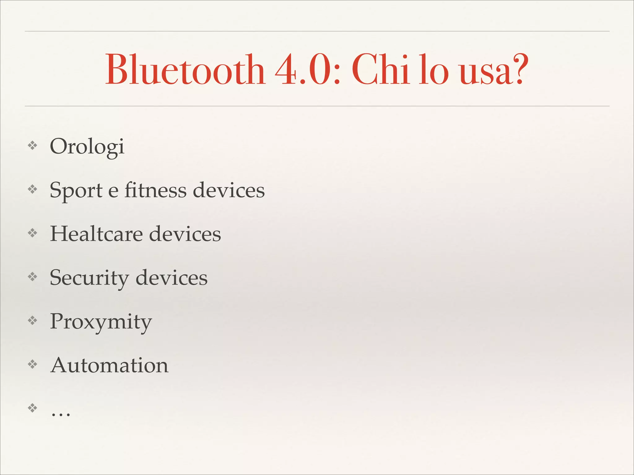 Bluetooth 4.0: Chi lo usa?
❖

Orologi!

❖

Sport e ﬁtness devices!

❖

Healtcare devices!

❖

Security devices!

❖

Proxymity!

❖

Automation!

❖

…

 