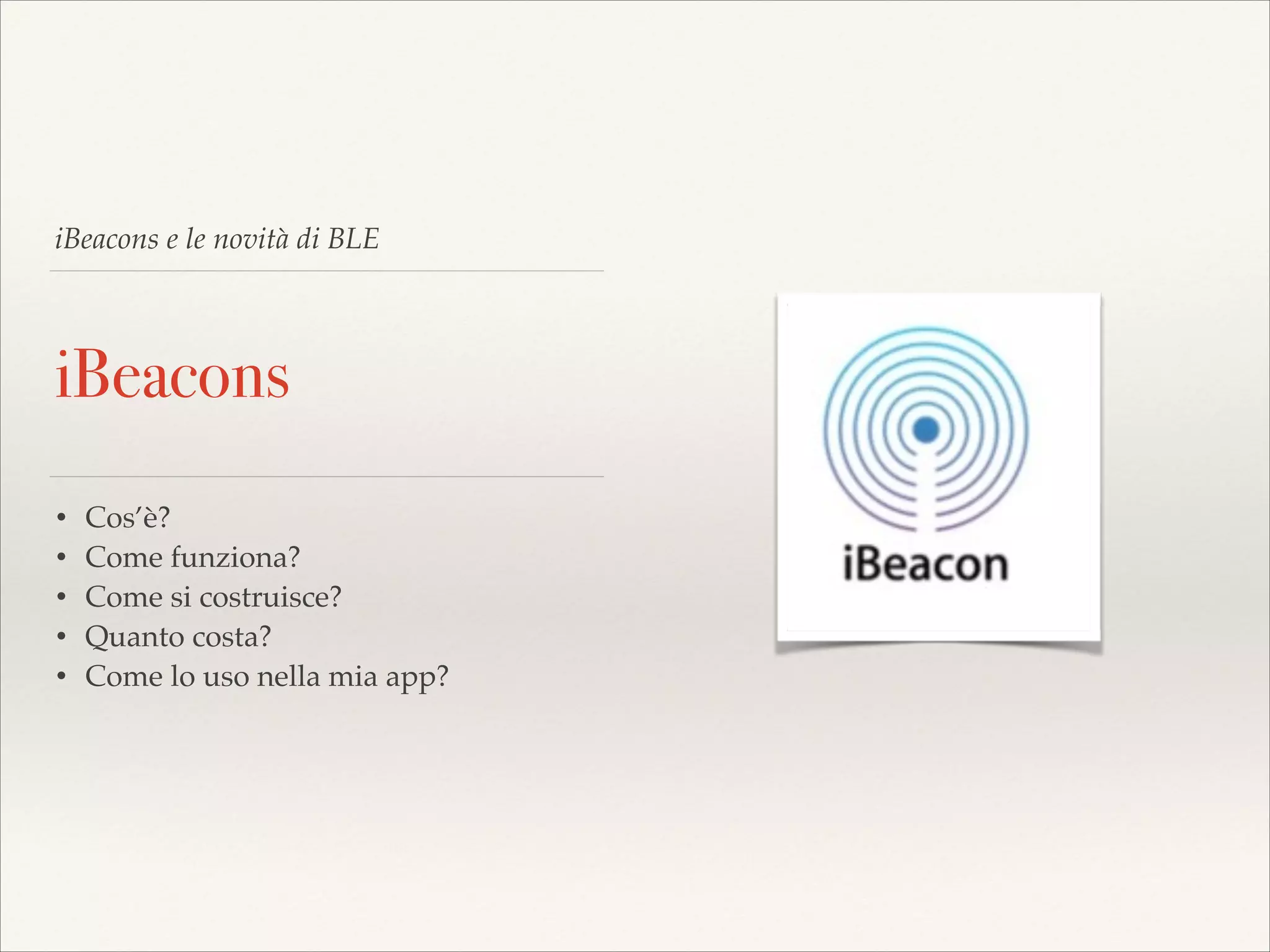 iBeacons e le novità di BLE

iBeacons
•
•
•
•
•

Cos’è?!
Come funziona?!
Come si costruisce?!
Quanto costa?!
Come lo uso nella mia app?

 