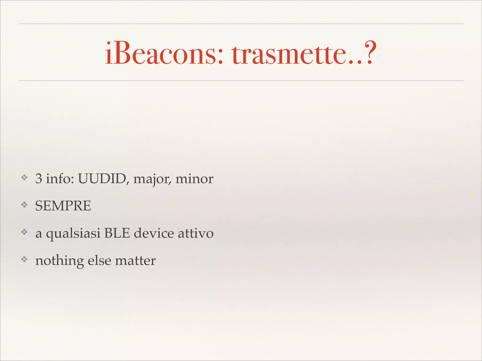 iBeacons: trasmette..?

❖

3 info: UUDID, major, minor!

❖

SEMPRE!

❖

a qualsiasi BLE device attivo!

❖

nothing else matter

 