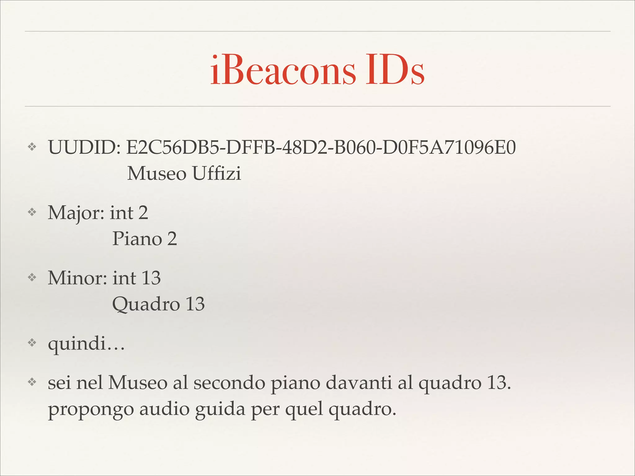 iBeacons IDs
❖

UUDID: E2C56DB5-DFFB-48D2-B060-D0F5A71096E0 
Museo Ufﬁzi!

❖

Major: int 2 
Piano 2!

❖

Minor: int 13 
Quadro 13!

❖

quindi…!

❖

sei nel Museo al secondo piano davanti al quadro 13. 
propongo audio guida per quel quadro.

 