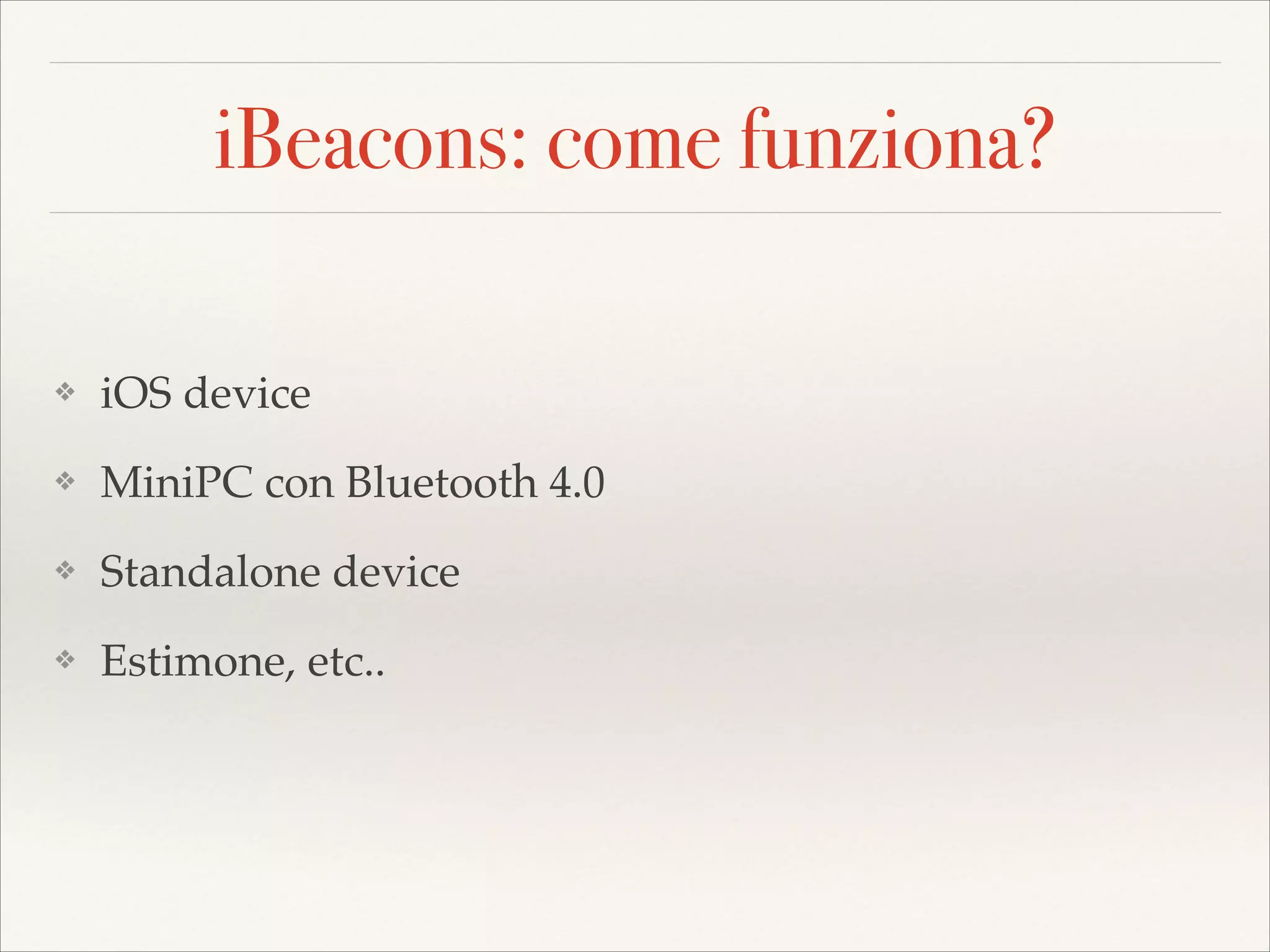 iBeacons: come funziona?
❖

iOS device!

❖

MiniPC con Bluetooth 4.0!

❖

Standalone device!

❖

Estimone, etc.. 

 