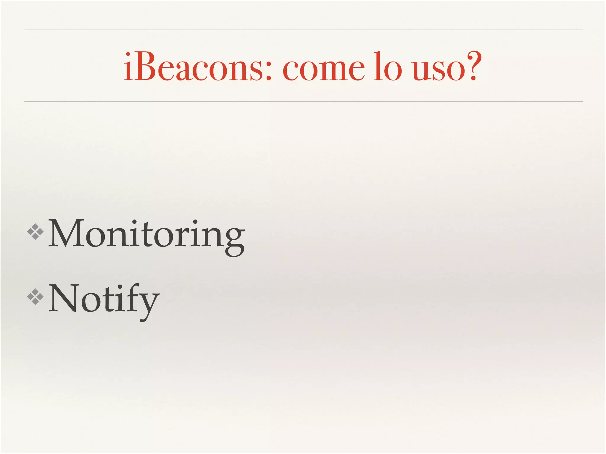 iBeacons: come lo uso?

❖

Monitoring!

❖

Notify

 