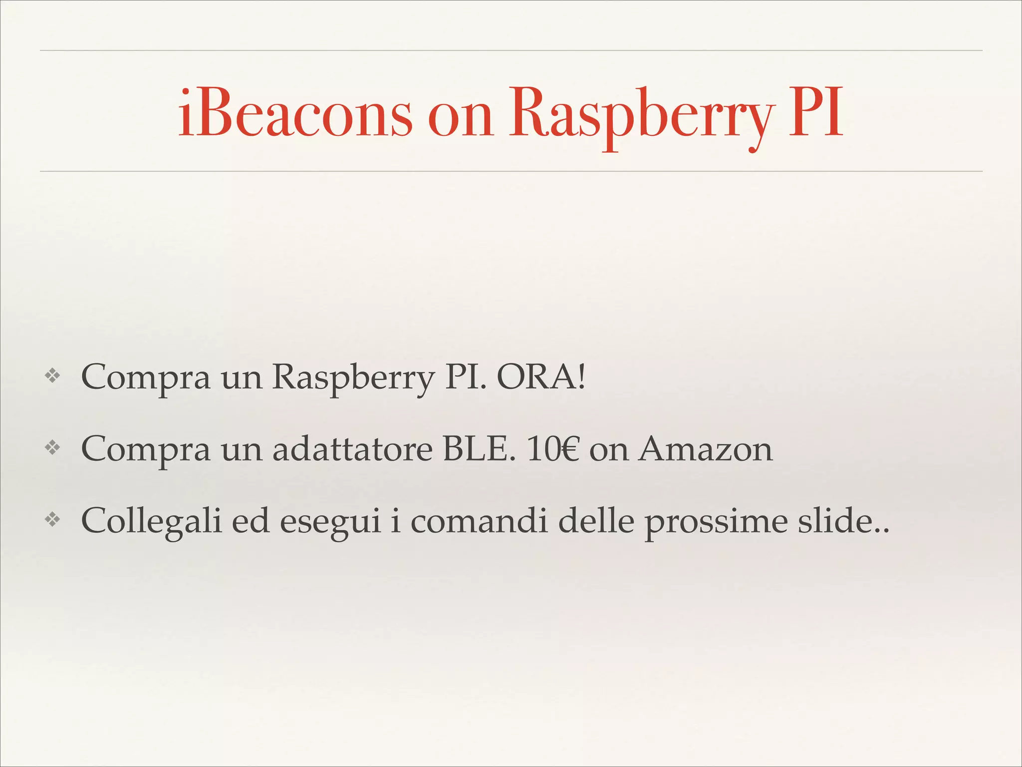 iBeacons on Raspberry PI

❖

Compra un Raspberry PI. ORA!!

❖

Compra un adattatore BLE. 10€ on Amazon!

❖

Collegali ed esegui i comandi delle prossime slide..

 