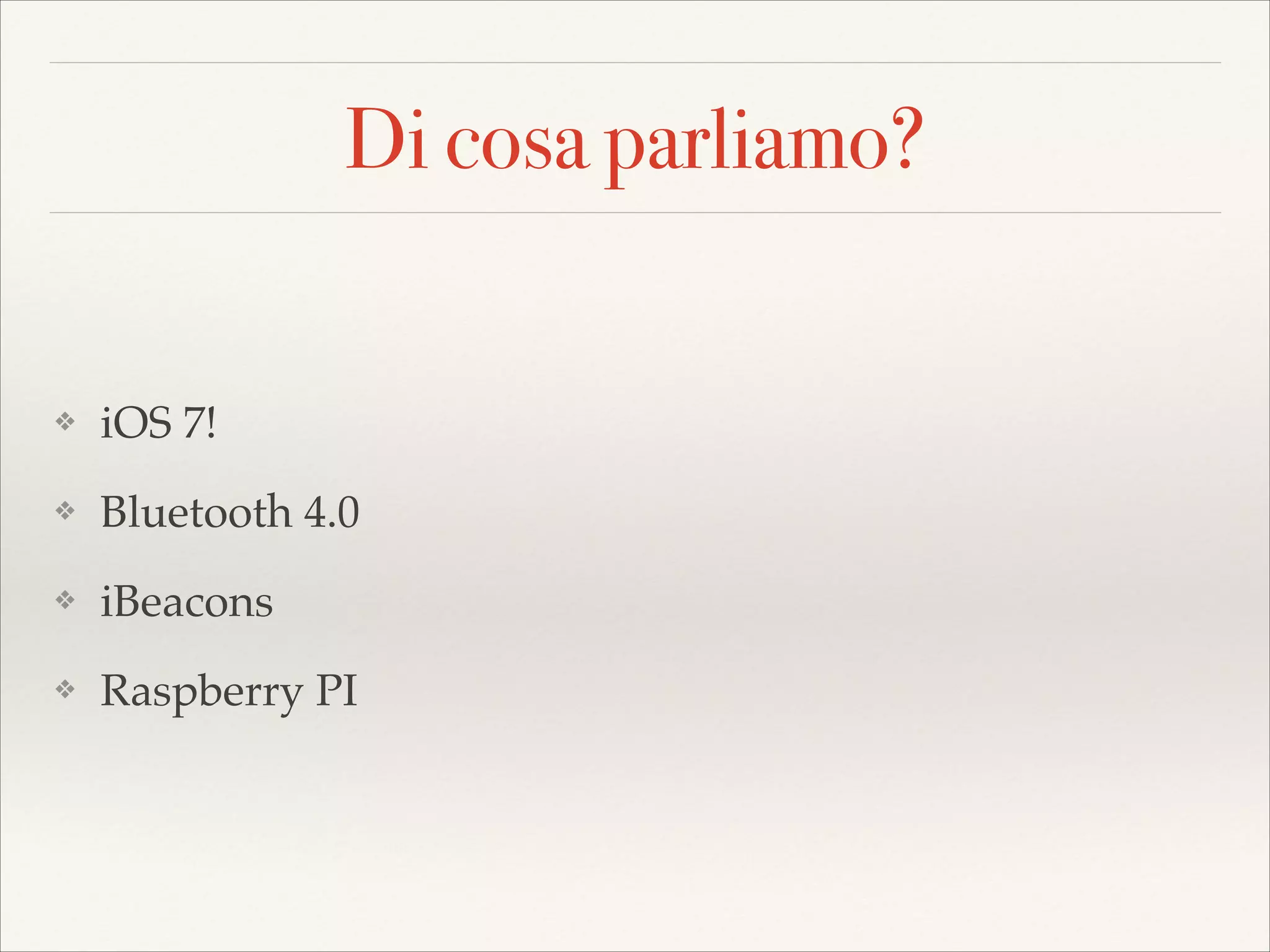 Di cosa parliamo?

❖

iOS 7!!

❖

Bluetooth 4.0!

❖

iBeacons!

❖

Raspberry PI

 