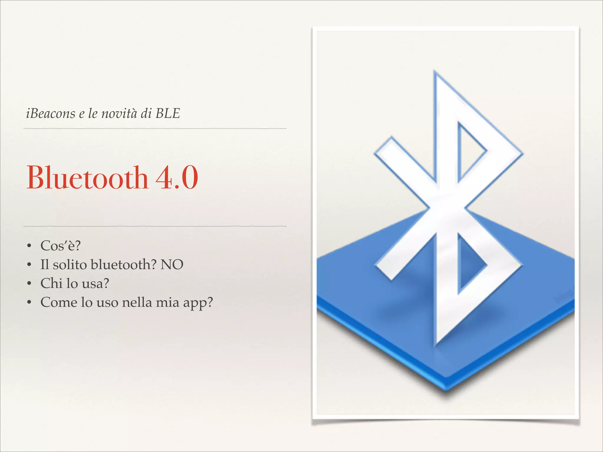 iBeacons e le novità di BLE

Bluetooth 4.0
•
•
•
•

Cos’è?!
Il solito bluetooth? NO!
Chi lo usa?!
Come lo uso nella mia app?

 