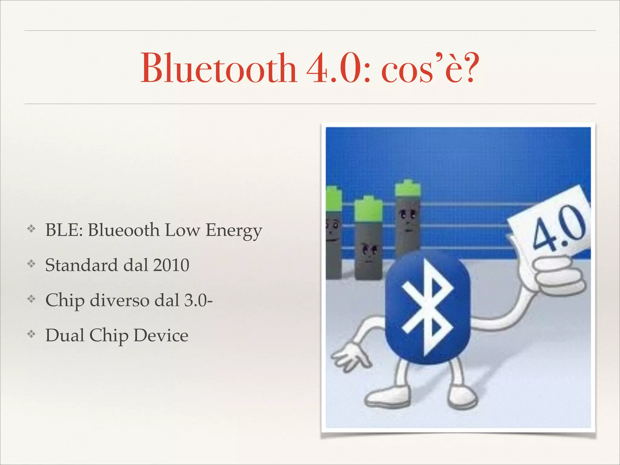 Bluetooth 4.0: cos’è?

❖

BLE: Blueooth Low Energy!

❖

Standard dal 2010!

❖

Chip diverso dal 3.0-!

❖

Dual Chip Device

 