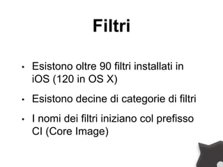 Filtri
• Esistono oltre 90 filtri installati in
iOS (120 in OS X)
• Esistono decine di categorie di filtri
• I nomi dei filtri iniziano col prefisso
CI (Core Image)
 
