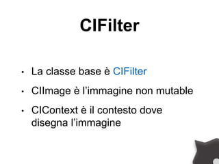 CIFilter
• La classe base è CIFilter
• CIImage è l’immagine non mutable
• CIContext è il contesto dove
disegna l’immagine
 