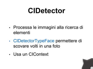 CIDetector
• Processa le immagini alla ricerca di
elementi
• CIDetectorTypeFace permettere di
scovare volti in una foto
• Usa un CIContext
 